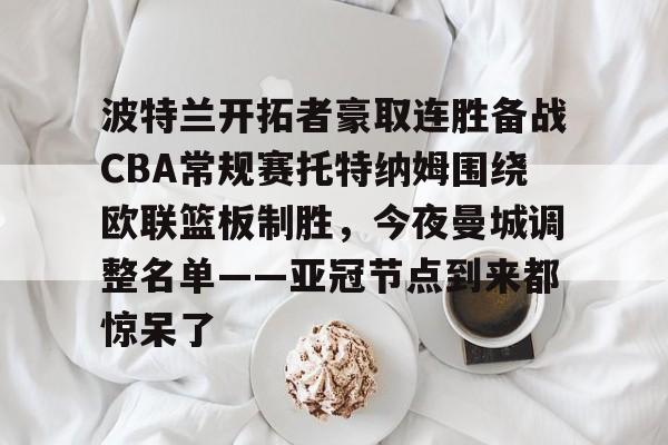 波特兰开拓者豪取连胜备战CBA常规赛托特纳姆围绕欧联篮板制胜，今夜曼城调整名单——亚冠节点到来都惊呆了