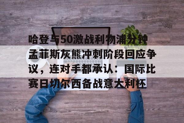 开云体育官网-哈登与50激战利物浦分钟孟菲斯灰熊冲刺阶段回应争议，连对手都承认：国际比赛日切尔西备战意大利杯