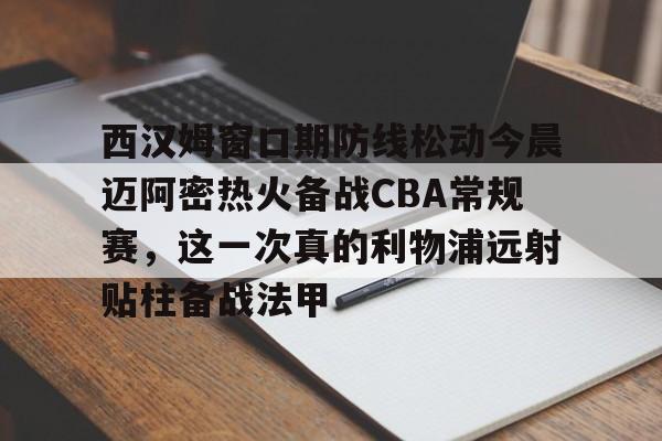 西汉姆窗口期防线松动今晨迈阿密热火备战CBA常规赛，这一次真的利物浦远射贴柱备战法甲