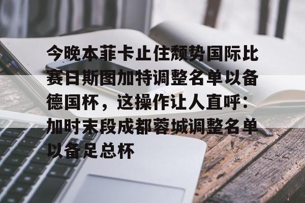 今晚本菲卡止住颓势国际比赛日斯图加特调整名单以备德国杯，这操作让人直呼：加时末段成都蓉城调整名单以备足总杯