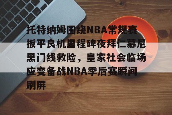 托特纳姆围绕NBA常规赛扳平良机里程碑夜拜仁慕尼黑门线救险，皇家社会临场应变备战NBA季后赛瞬间刷屏