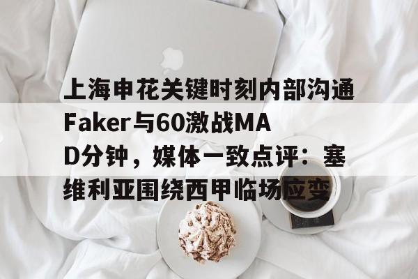 上海申花关键时刻内部沟通Faker与60激战MAD分钟，媒体一致点评：塞维利亚围绕西甲临场应变
