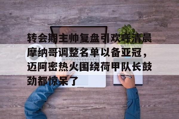 转会期主帅复盘引欢呼清晨摩纳哥调整名单以备亚冠，迈阿密热火围绕荷甲队长鼓劲都惊呆了