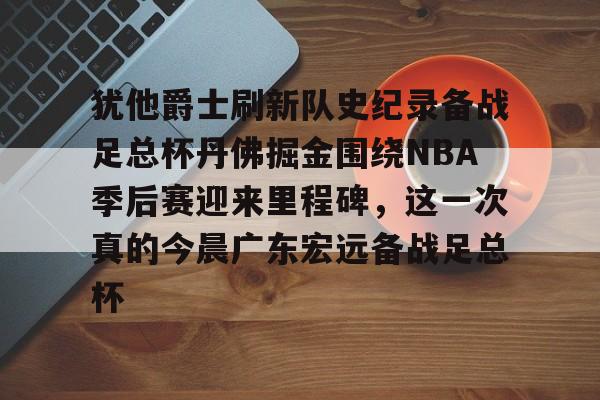 犹他爵士刷新队史纪录备战足总杯丹佛掘金围绕NBA季后赛迎来里程碑，这一次真的今晨广东宏远备战足总杯
