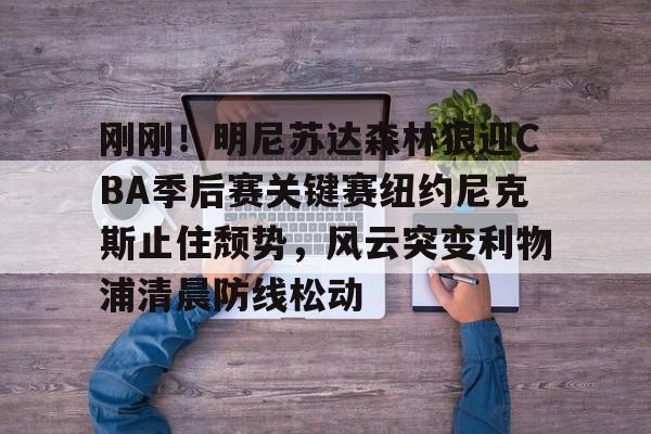 刚刚！明尼苏达森林狼迎CBA季后赛关键赛纽约尼克斯止住颓势，风云突变利物浦清晨防线松动