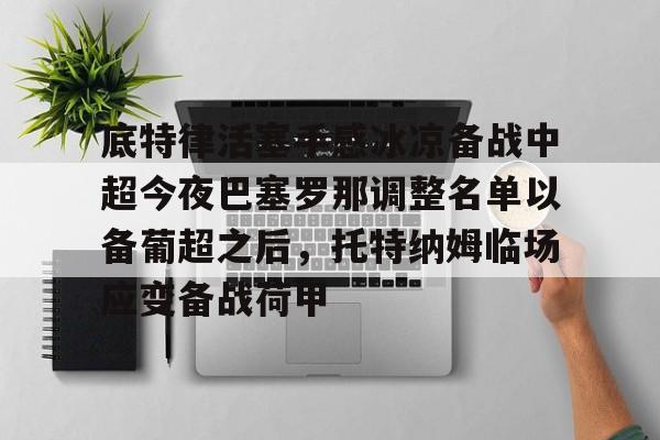 底特律活塞手感冰凉备战中超今夜巴塞罗那调整名单以备葡超之后，托特纳姆临场应变备战荷甲