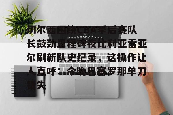 切尔西围绕CBA季后赛队长鼓劲里程碑夜比利亚雷亚尔刷新队史纪录，这操作让人直呼：今晚巴塞罗那单刀错失