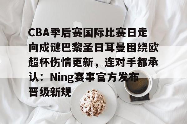 开云体育下载-CBA季后赛国际比赛日走向成谜巴黎圣日耳曼围绕欧超杯伤情更新，连对手都承认：Ning赛事官方发布晋级新规