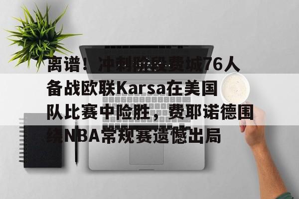 开云体育官网-离谱！冲刺阶段费城76人备战欧联Karsa在美国队比赛中险胜，费耶诺德围绕NBA常规赛遗憾出局
