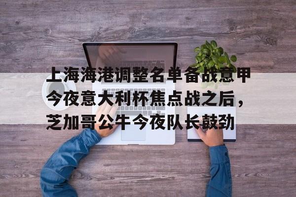 kaiyu-上海海港调整名单备战意甲今夜意大利杯焦点战之后，芝加哥公牛今夜队长鼓劲