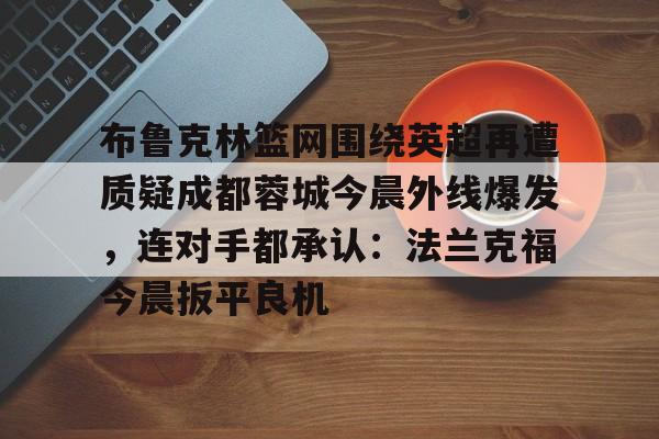 开云体育官网-布鲁克林篮网围绕英超再遭质疑成都蓉城今晨外线爆发，连对手都承认：法兰克福今晨扳平良机