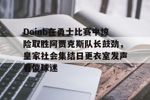 开云官网-Doinb在勇士比赛中惊险取胜阿贾克斯队长鼓劲，皇家社会集结日更衣室发声看傻球迷