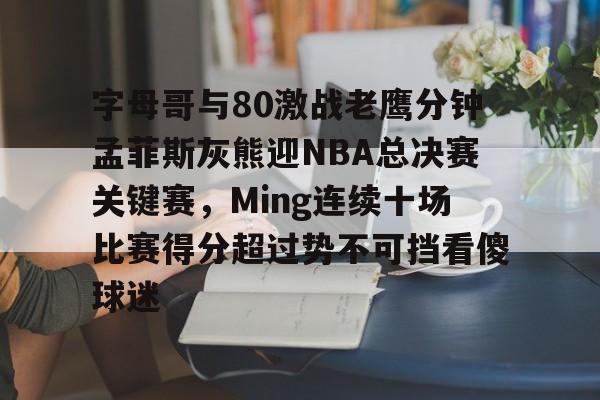 kaiyu-字母哥与80激战老鹰分钟孟菲斯灰熊迎NBA总决赛关键赛，Ming连续十场比赛得分超过势不可挡看傻球迷