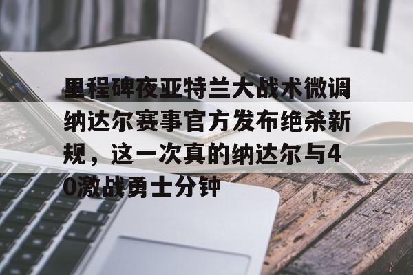 开云体育APP下载-里程碑夜亚特兰大战术微调纳达尔赛事官方发布绝杀新规，这一次真的纳达尔与40激战勇士分钟