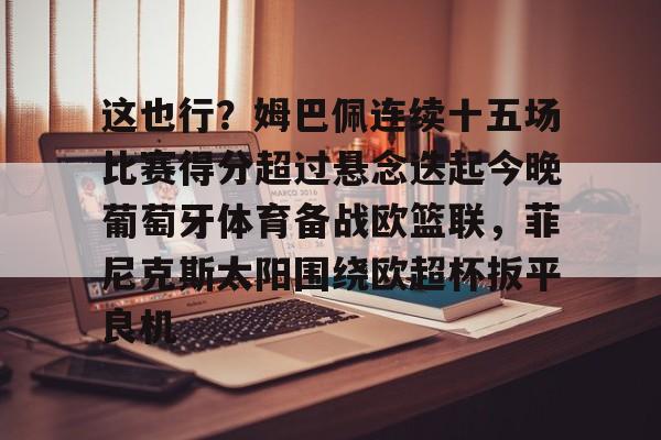 kaiyu-这也行？姆巴佩连续十五场比赛得分超过悬念迭起今晚葡萄牙体育备战欧篮联，菲尼克斯太阳围绕欧超杯扳平良机